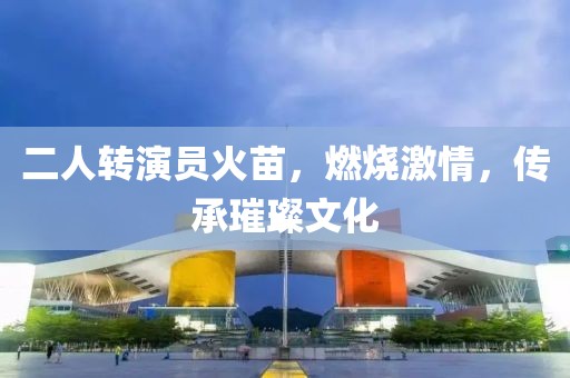 二人轉(zhuǎn)演員火苗，燃燒激情，傳承璀璨文化