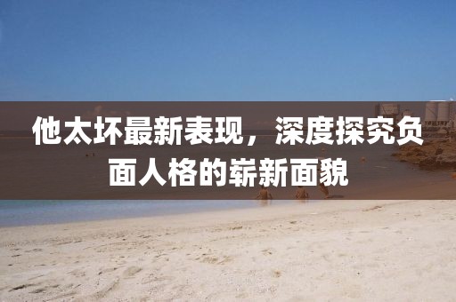 他太壞最新表現(xiàn)，深度探究負面人格的嶄新面貌