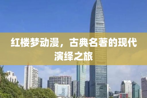 紅樓夢動漫，古典名著的現(xiàn)代演繹之旅