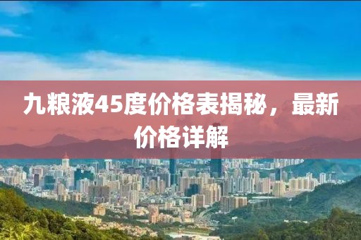 九糧液45度價格表揭秘，最新價格詳解