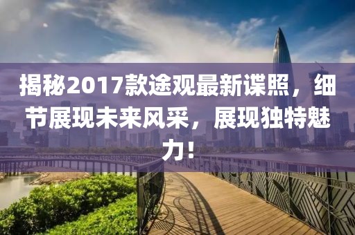 揭秘2017款途觀最新諜照，細(xì)節(jié)展現(xiàn)未來風(fēng)采，展現(xiàn)獨特魅力！