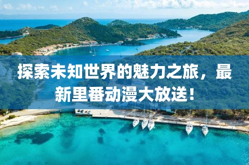 探索未知世界的魅力之旅，最新里番動(dòng)漫大放送！