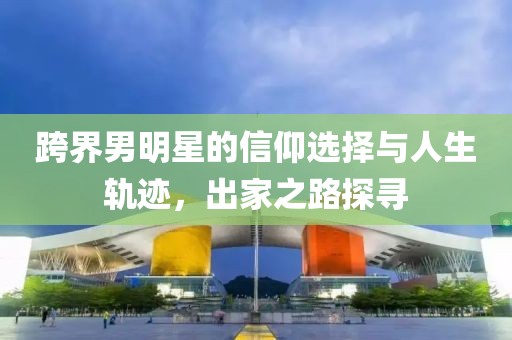 跨界男明星的信仰選擇與人生軌跡，出家之路探尋
