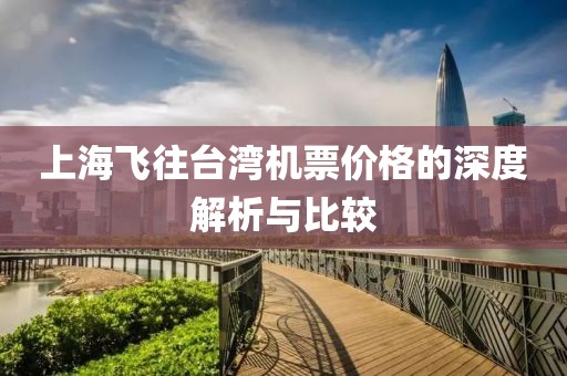 上海飛往臺(tái)灣機(jī)票價(jià)格的深度解析與比較