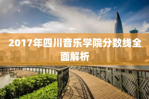2017年四川音樂學(xué)院分?jǐn)?shù)線全面解析