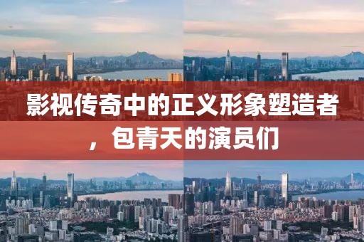 影視傳奇中的正義形象塑造者，包青天的演員們