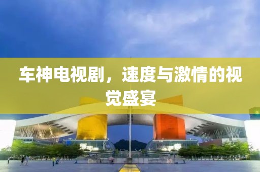 車神電視劇，速度與激情的視覺盛宴