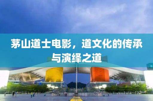 茅山道士電影，道文化的傳承與演繹之道