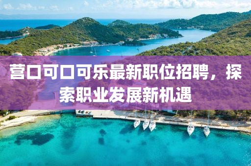 營口可口可樂最新職位招聘，探索職業(yè)發(fā)展新機(jī)遇