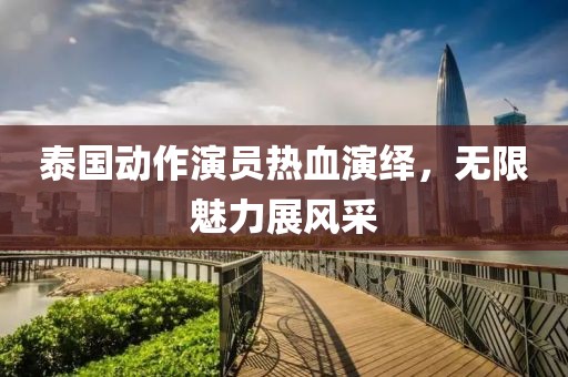 泰國動(dòng)作演員熱血演繹，無限魅力展風(fēng)采