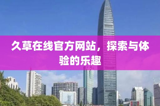久草在線官方網(wǎng)站，探索與體驗的樂趣