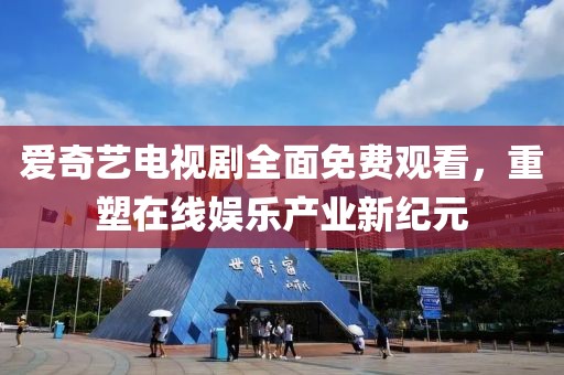 愛奇藝電視劇全面免費(fèi)觀看，重塑在線娛樂產(chǎn)業(yè)新紀(jì)元