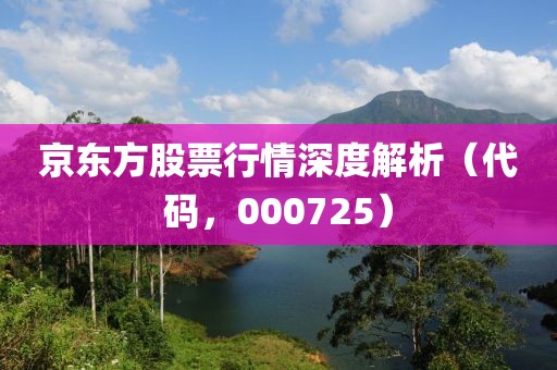 京東方股票行情深度解析（代碼，000725）