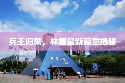 兵王歸來，林重最新篇章揭秘