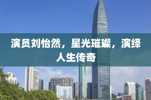 演員劉怡然，星光璀璨，演繹人生傳奇