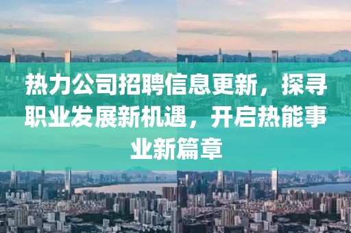 熱力公司招聘信息更新，探尋職業(yè)發(fā)展新機遇，開啟熱能事業(yè)新篇章