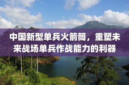 中國新型單兵火箭筒，重塑未來戰(zhàn)場單兵作戰(zhàn)能力的利器
