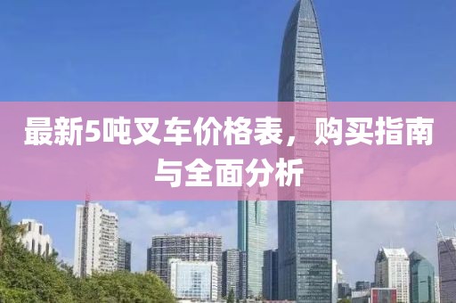 最新5噸叉車(chē)價(jià)格表，購(gòu)買(mǎi)指南與全面分析