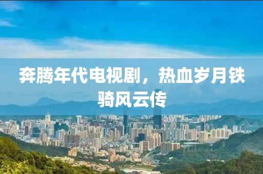 奔騰年代電視劇，熱血歲月鐵騎風云傳