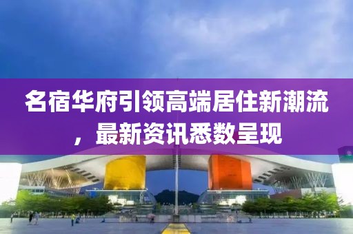 名宿華府引領高端居住新潮流，最新資訊悉數(shù)呈現(xiàn)