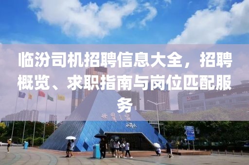 臨汾司機(jī)招聘信息大全，招聘概覽、求職指南與崗位匹配服務(wù)