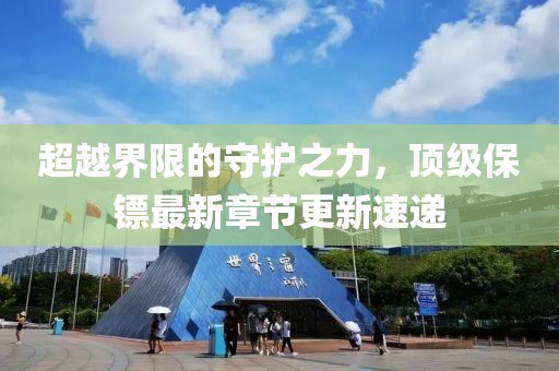 超越界限的守護(hù)之力，頂級(jí)保鏢最新章節(jié)更新速遞