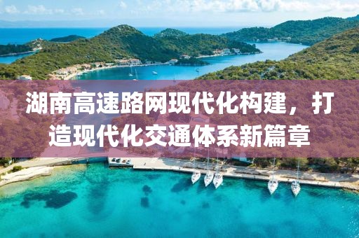 湖南高速路網(wǎng)現(xiàn)代化構(gòu)建，打造現(xiàn)代化交通體系新篇章