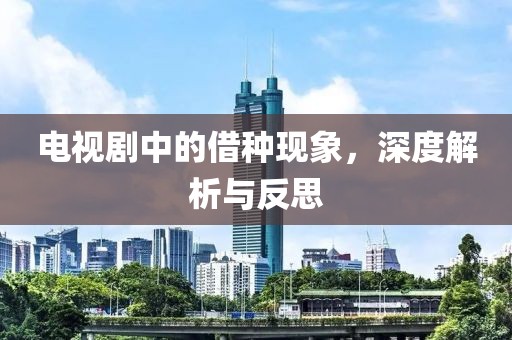 電視劇中的借種現(xiàn)象，深度解析與反思