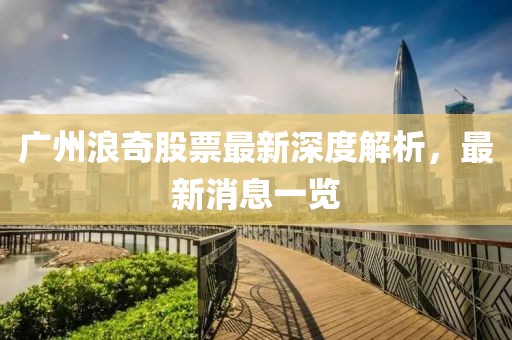 廣州浪奇股票最新深度解析，最新消息一覽