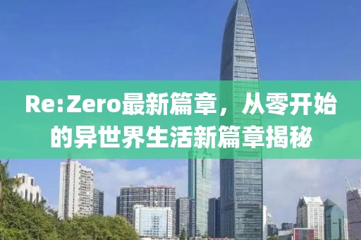 Re:Zero最新篇章，從零開始的異世界生活新篇章揭秘