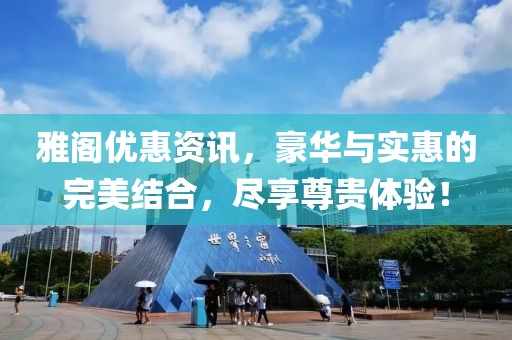 雅閣優(yōu)惠資訊，豪華與實惠的完美結(jié)合，盡享尊貴體驗！