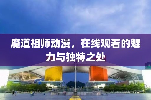 魔道祖師動(dòng)漫，在線觀看的魅力與獨(dú)特之處
