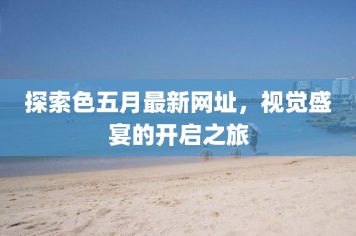 探索色五月最新網(wǎng)址，視覺盛宴的開啟之旅