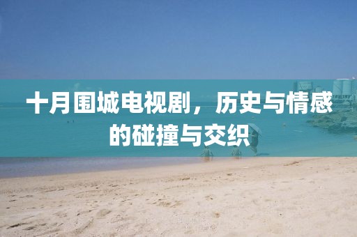 十月圍城電視劇，歷史與情感的碰撞與交織