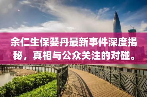 余仁生保嬰丹最新事件深度揭秘，真相與公眾關(guān)注的對(duì)碰。