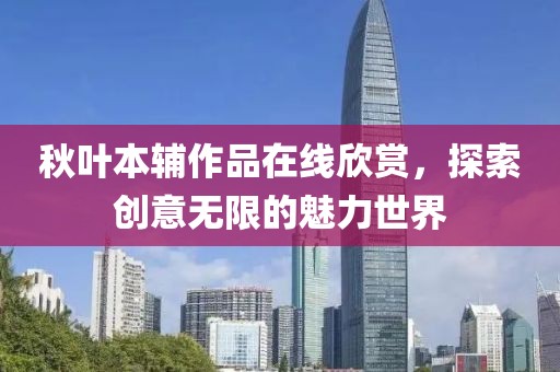 秋葉本輔作品在線欣賞，探索創(chuàng)意無限的魅力世界