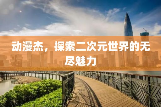 動(dòng)漫杰，探索二次元世界的無(wú)盡魅力