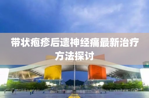 帶狀皰疹后遺神經(jīng)痛最新治療方法探討