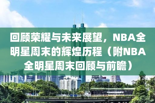 回顧榮耀與未來展望，NBA全明星周末的輝煌歷程（附NBA全明星周末回顧與前瞻）