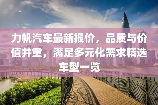 力帆汽車最新報價，品質(zhì)與價值并重，滿足多元化需求精選車型一覽