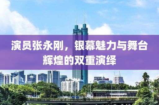 演員張永剛，銀幕魅力與舞臺(tái)輝煌的雙重演繹