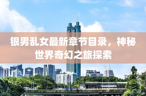 銀男亂女最新章節(jié)目錄，神秘世界奇幻之旅探索