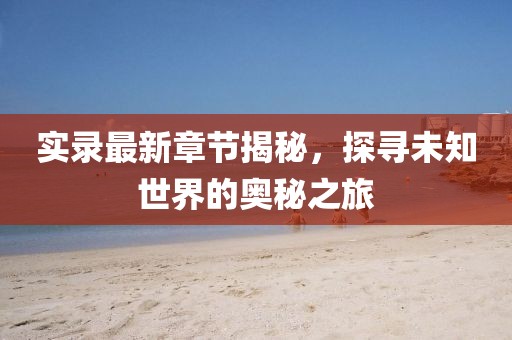 實(shí)錄最新章節(jié)揭秘，探尋未知世界的奧秘之旅