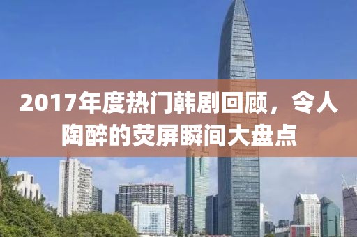 2017年度熱門(mén)韓劇回顧，令人陶醉的熒屏瞬間大盤(pán)點(diǎn)