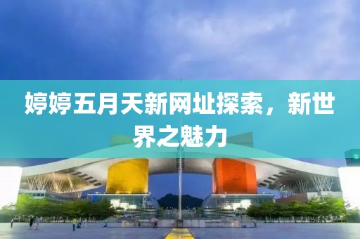 婷婷五月天新網(wǎng)址探索，新世界之魅力