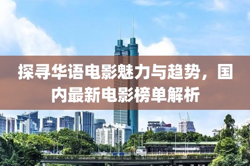探尋華語電影魅力與趨勢，國內(nèi)最新電影榜單解析