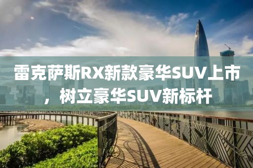 雷克薩斯RX新款豪華SUV上市，樹立豪華SUV新標(biāo)桿