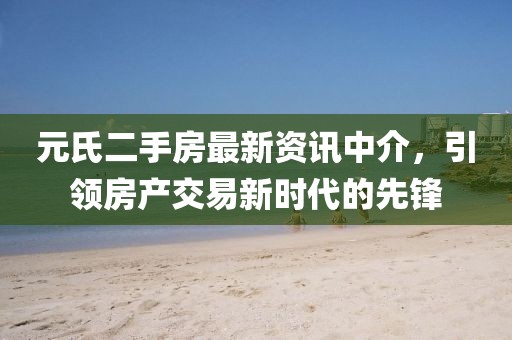 元氏二手房最新資訊中介，引領(lǐng)房產(chǎn)交易新時(shí)代的先鋒