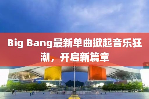 Big Bang最新單曲掀起音樂狂潮，開啟新篇章