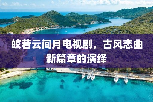 皎若云間月電視劇，古風(fēng)戀曲新篇章的演繹